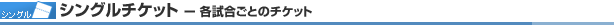 シングルチケット ― 各試合ごとのチケット