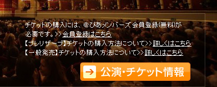 チケットの購入には、＠ぴあメンバーズ会員登録(無料)が必要です。>>会員登録はこちら 【プレリザーブ】チケットの購入方法について>>詳しくはこちら 【一般発売】チケットの購入方法について>>詳しくはこちら 公演・チケット情報へのボタン