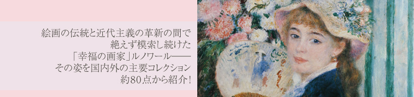 絵画の伝統と近代主義の革新の間で絶えず模索し続けた「幸福の画家」ルノワール――その姿を国内外の主要コレクション約80点から紹介！