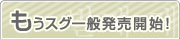 もうスグ一般発売開始！