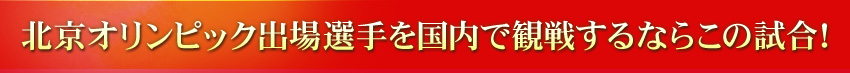北京オリンピック出場選手を国内で観戦するならこの試合!