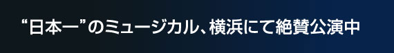 “日本一”のミュージカル、横浜にて絶賛公演中