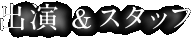 出演者＆スタッフ