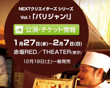 NEXTクリエイターズ シリーズ
Vol.1「パリジャン!」
1月27日(水)~2月7日(日)
赤坂RED/THEATER(東京)
12月19日(土)一般発売