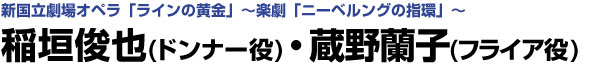 新国立劇場オペラ「ラインの黄金」～楽劇「ニーベルングの指環」～　稲垣俊也×蔵野蘭子