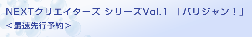 NEXTクリエイターズ シリーズVol.1　「パリジャン！」　＜最速先行予約＞