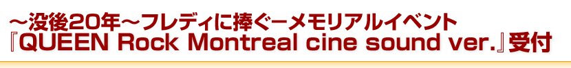 ~没後20年~フレディに捧ぐ-メモリアルイベント『QUEEN Rock Montreal cine sound ver.』受付