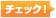 チェック！