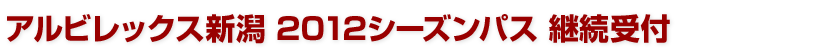 アルビレックス新潟 2012シーズンパス 継続受付