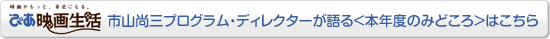 ★【ぴあ映画生活】市山尚三プログラム・ディレクターが語る<本年度のみどころ>はこちら