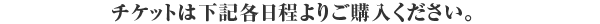 チケットは下記各日程よりご購入ください。