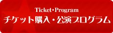 Ticket・Program チケット購入・ 公演プログラム