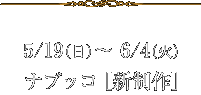 5/19(日)～ 6/4(火)ナブッコ [新制作]