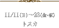 11/11(日)～23(金・祝)トスカ