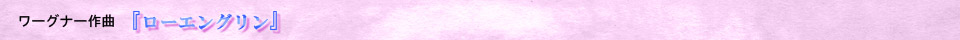 リヒャルト・ワーグナー作曲 『ローエングリン』