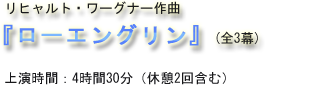  リヒャルト・ワーグナー作曲 『ローエングリン』(全3幕) 上演時間：4時間30分（休憩2回含む）