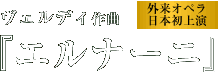ヴェルディ作曲　[外来オペラ日本初上演] 「エルナーニ」