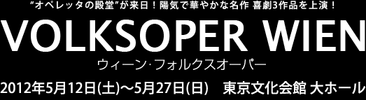 “オペレッタの殿堂”が来日!陽気で華やかな名作 喜劇3作品を上演!
VOLKSOPER WIEN
ウィーン・フォルクスオーパー
2012年5月12日(土)~5月27日(日) 東京文化会館 大ホール