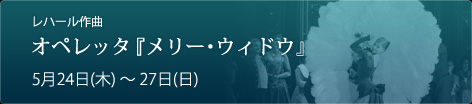 レハール作曲
オペレッタ『メリー・ウィドウ』 5月24日(木)~27日(日)