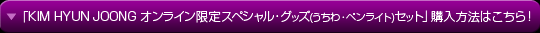 「KIM HYUN JOONG　オンライン限定スペシャル・グッズ(うちわ・ペンライト) セット」購入方法はこちら！