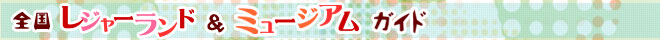 全国レジャーランド＆ミュージアムガイド