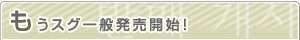 もうスグ一般発売開始！