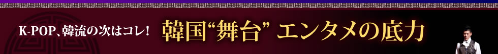 K-POP、韓流の次はコレ！　韓国“舞台” エンタメの底力