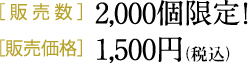 ［販売数］2,000個限定！［販売価格］1,500円（税別）