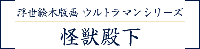 浮世絵木版画 ウルトラマンシリーズ 怪獣殿下