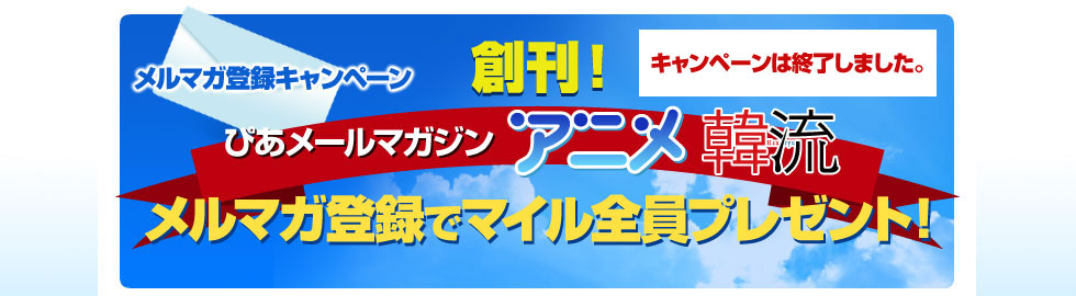 創刊！ ぴあメールマガジン「アニメ」「韓流」のメルマガ登録でマイル全員プレゼント！