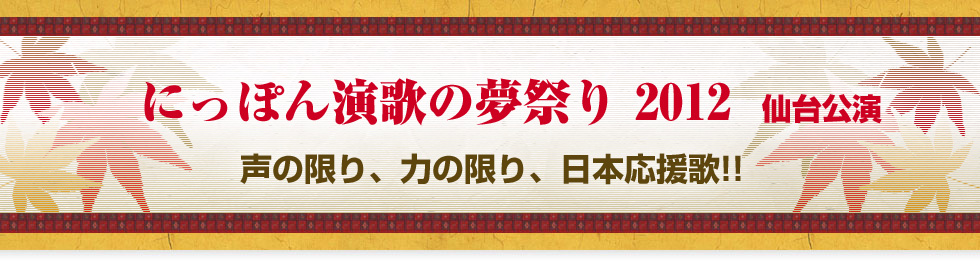 にっぽん演歌の夢祭り 2012 仙台公演 声の限り、力の限り、日本応援歌!!