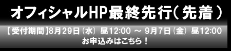 オフィシャルHP最終先行（先着）【受付期間】8月29日(水) 12:00 ～ 9月7日(金) 昼12:00 お申込みはこちら！