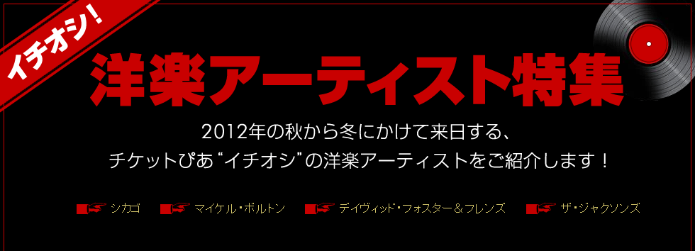 イチオシ!洋楽アーティスト特集
2012年の秋から冬にかけて来日する、チケットぴあ“イチオシ”の洋楽アーティストをご紹介します！