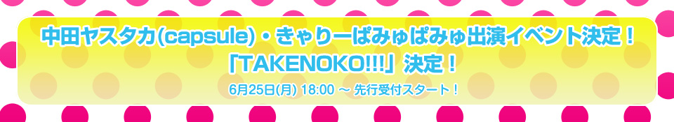 中田ヤスタカ(capsule)・きゃりーぱみゅぱみゅ出演イベント決定！
6月25日(月) 18:00 ～ 先行受付スタート！