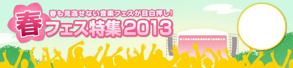 春フェス特集 2013 | 春も見逃せない音楽フェスが目白押し！