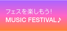 フェスを楽しもう！
MUSIC FESTIVAL♪