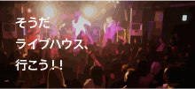 そうだ
ライブハウス、
行こう!!
