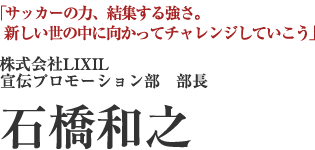 株式会社LIXIL
宣伝プロモーション部　部長
石橋和之