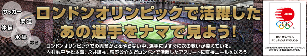 ロンドンオリンピックで活躍したあの選手をナマで見よう！