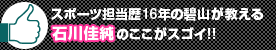 スポーツ担当歴16年の碧山が教える石川佳純のここがスゴイ!!