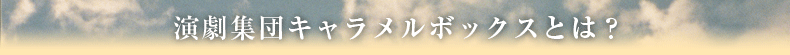 演劇集団キャラメルボックスとは？