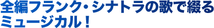 全編フランク・シナトラの歌で綴るミュージカル！