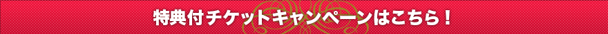 特典付チケットキャンペーンはこちら