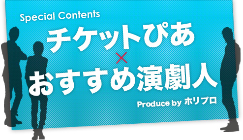 チケットぴあ×おすすめ演劇人　Produce by ホリプロ