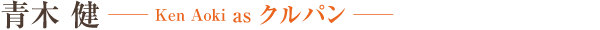 青木 健　Ken Aoki as クルパン