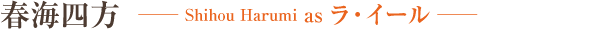 春海四方　Shihou Harumi as ラ・イール