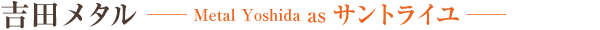 吉田メタル　Metal Yoshida as サントライユ