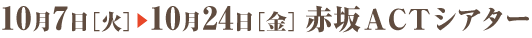 2014年10月7日（火）～24日（金）赤坂ACTシアター