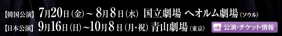 【韓国公演】7月20日（金）～8月25日（土）国立劇場 へオルム劇場／【日本公演】9月16日（日）～10月8日（月・祝）青山劇場