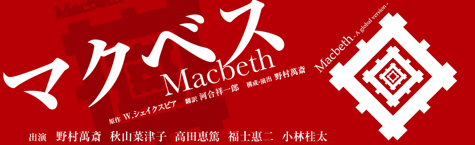「マクベス」原作：Ｗ.シェイクスピア　翻訳：河合祥一郎　構成・演出：野村萬斎　出演：野村萬斎、秋山菜津子、高田恵篤、福士惠二、小林桂太